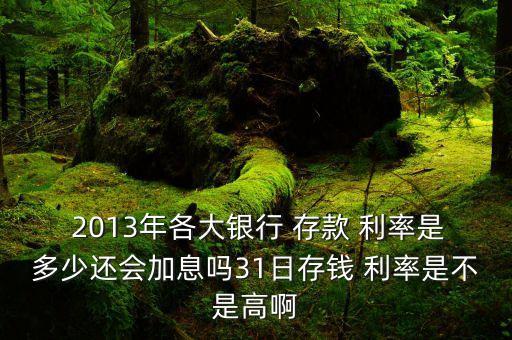  2013年各大銀行 存款 利率是多少還會(huì)加息嗎31日存錢 利率是不是高啊