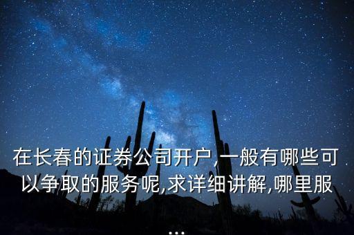 在長春的證券公司開戶,一般有哪些可以爭取的服務呢,求詳細講解,哪里服...