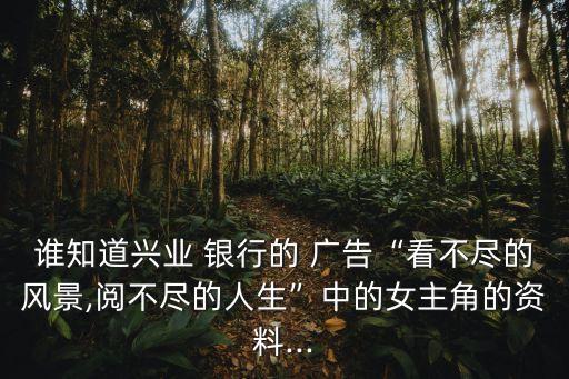 誰知道興業(yè) 銀行的 廣告“看不盡的風景,閱不盡的人生”中的女主角的資料...