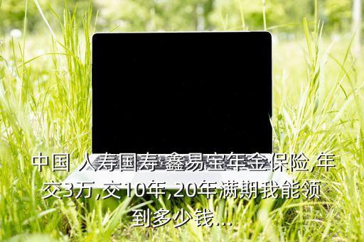 中國(guó) 人壽國(guó)壽 鑫易寶年金保險(xiǎn),年交3萬(wàn),交10年,20年滿(mǎn)期我能領(lǐng)到多少錢(qián)...