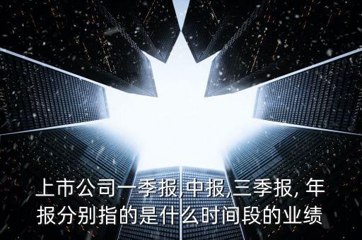 上市公司一季報(bào),中報(bào),三季報(bào), 年報(bào)分別指的是什么時(shí)間段的業(yè)績