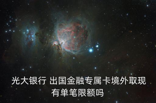  光大銀行 出國金融專屬卡境外取現有單筆限額嗎