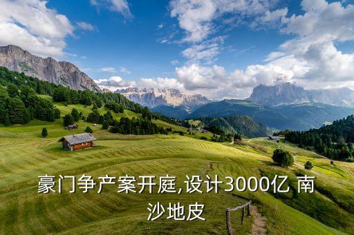 豪門爭產(chǎn)案開庭,設(shè)計(jì)3000億 南沙地皮