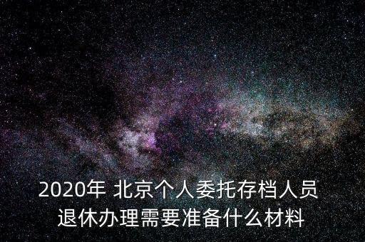 2020年 北京個人委托存檔人員 退休辦理需要準(zhǔn)備什么材料