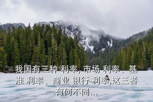 我國有三種 利率, 市場 利率、基準(zhǔn) 利率、商業(yè) 銀行 利率,這三者有何不同...