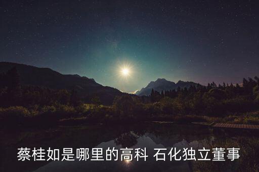 蔡桂如是哪里的高科 石化獨立董事