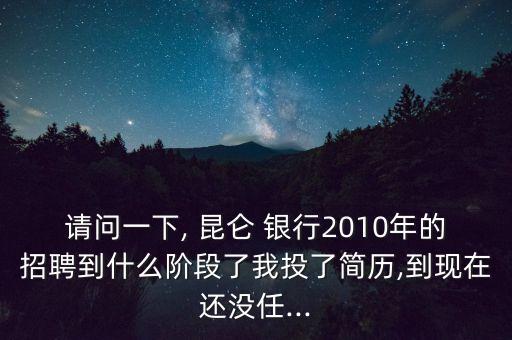 請(qǐng)問(wèn)一下, 昆侖 銀行2010年的招聘到什么階段了我投了簡(jiǎn)歷,到現(xiàn)在還沒(méi)任...