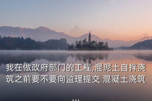 我在做政府部門(mén)的工程,混泥土自拌澆筑之前要不要向監(jiān)理提交 混凝土澆筑...