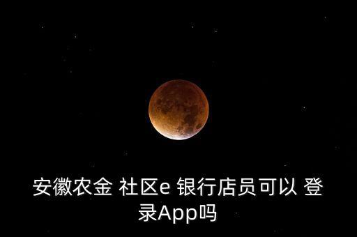安徽農金 社區(qū)e 銀行店員可以 登錄App嗎