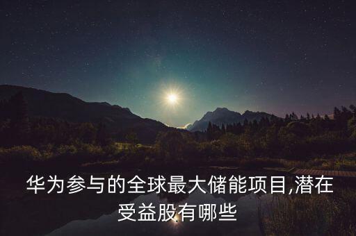  華為參與的全球最大儲(chǔ)能項(xiàng)目,潛在受益股有哪些