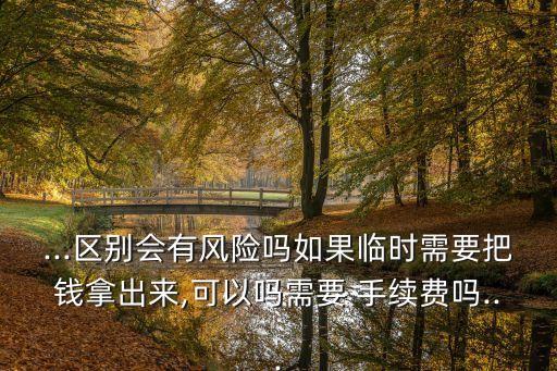 ...區(qū)別會有風(fēng)險嗎如果臨時需要把錢拿出來,可以嗎需要 手續(xù)費(fèi)嗎...