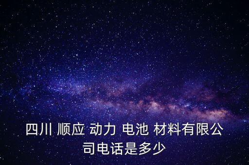 四川 順應(yīng) 動力 電池 材料有限公司電話是多少