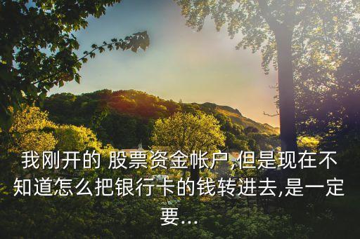 我剛開的 股票資金帳戶,但是現(xiàn)在不知道怎么把銀行卡的錢轉進去,是一定要...