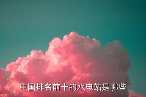 中國排名前十的水電站是哪些