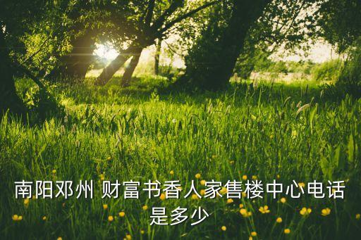 南陽(yáng)鄧州 財(cái)富書(shū)香人家售樓中心電話是多少