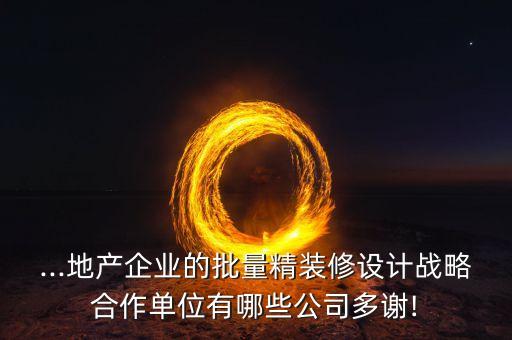 ...地產(chǎn)企業(yè)的批量精裝修設計戰(zhàn)略合作單位有哪些公司多謝!