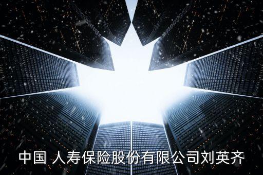 中國(guó) 人壽保險(xiǎn)股份有限公司劉英齊