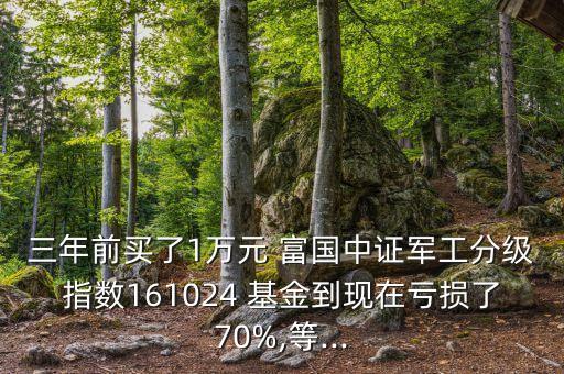 三年前買了1萬元 富國中證軍工分級(jí)指數(shù)161024 基金到現(xiàn)在虧損了70%,等...
