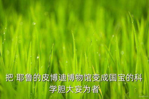 把 耶魯?shù)钠げ┑喜┪镳^變成國寶的科學膽大妄為者