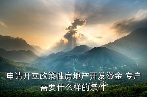 申請(qǐng)開(kāi)立政策性房地產(chǎn)開(kāi)發(fā)資金 專戶需要什么樣的條件