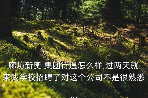廊坊新奧 集團(tuán)待遇怎么樣,過兩天就來我學(xué)校招聘了對(duì)這個(gè)公司不是很熟悉...