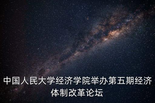 中國(guó)人民大學(xué)經(jīng)濟(jì)學(xué)院舉辦第五期經(jīng)濟(jì)體制改革論壇