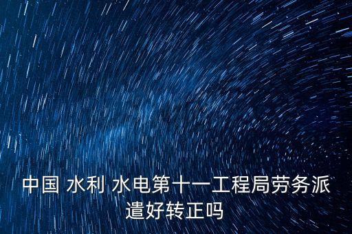 中國 水利 水電第十一工程局勞務(wù)派遣好轉(zhuǎn)正嗎