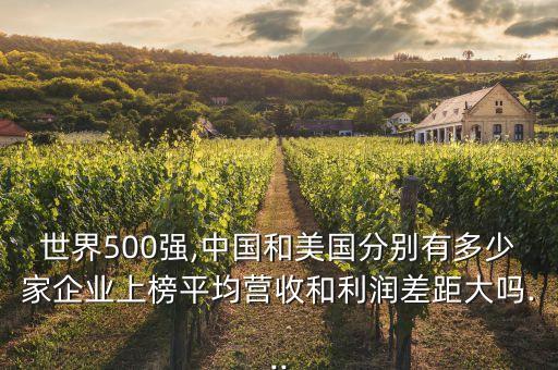 世界500強(qiáng),中國和美國分別有多少家企業(yè)上榜平均營收和利潤差距大嗎...