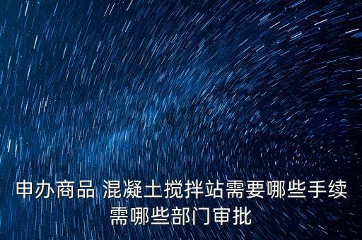 申辦商品 混凝土攪拌站需要哪些手續(xù)需哪些部門(mén)審批