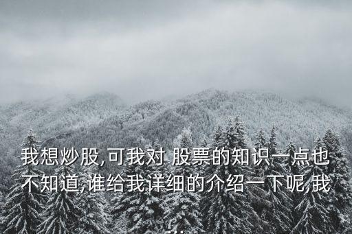 我想炒股,可我對 股票的知識(shí)一點(diǎn)也不知道,誰給我詳細(xì)的介紹一下呢,我...