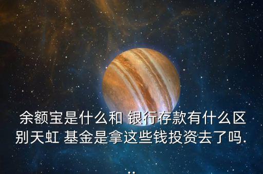  余額寶是什么和 銀行存款有什么區(qū)別天虹 基金是拿這些錢(qián)投資去了嗎...