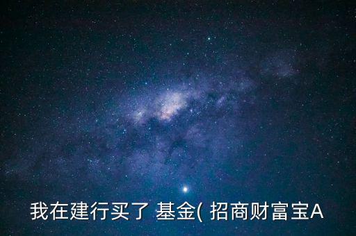 我在建行買(mǎi)了 基金( 招商財(cái)富寶A