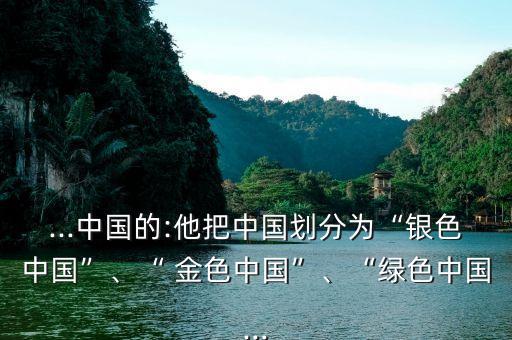 ...中國的:他把中國劃分為“銀色中國”、“ 金色中國”、“綠色中國...