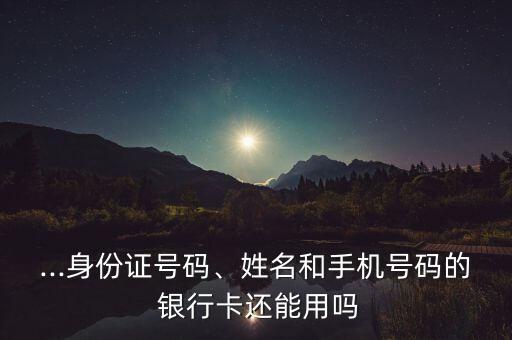 ...身份證號(hào)碼、姓名和手機(jī)號(hào)碼的 銀行卡還能用嗎
