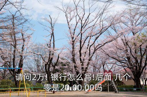 請(qǐng)問(wèn)2萬(wàn)! 銀行怎么寫(xiě)!后面 幾個(gè)零是20.00.00嗎
