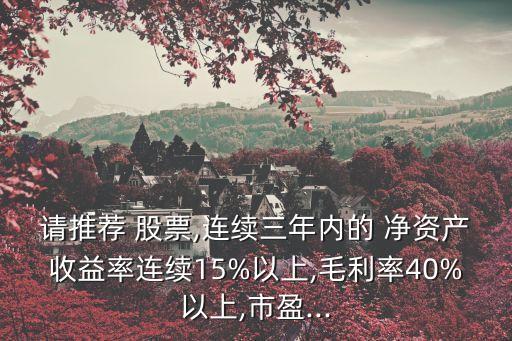 請(qǐng)推薦 股票,連續(xù)三年內(nèi)的 凈資產(chǎn)收益率連續(xù)15%以上,毛利率40%以上,市盈...