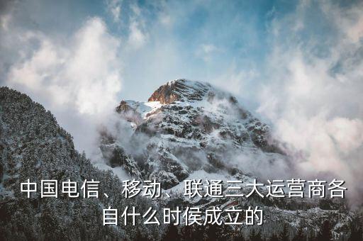  中國電信、移動、聯(lián)通三大運營商各自什么時侯成立的