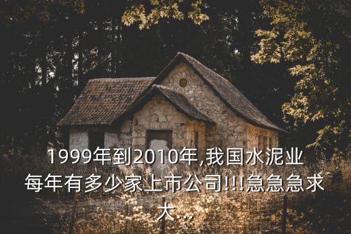 1999年到2010年,我國水泥業(yè)每年有多少家上市公司!!!急急急求大...