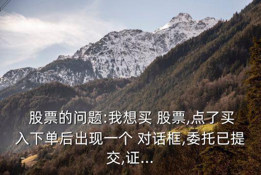  股票的問題:我想買 股票,點(diǎn)了買入下單后出現(xiàn)一個(gè) 對(duì)話框,委托已提交,證...