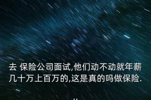 去 保險(xiǎn)公司面試,他們動(dòng)不動(dòng)就年薪幾十萬(wàn)上百萬(wàn)的,這是真的嗎做保險(xiǎn)...