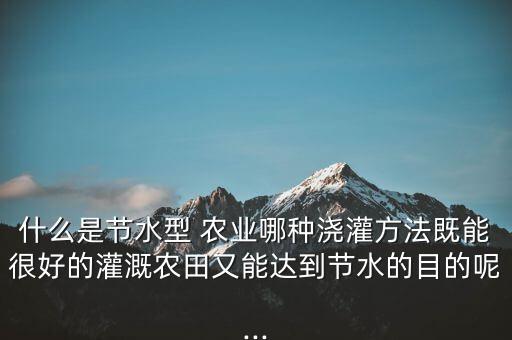 什么是節(jié)水型 農業(yè)哪種澆灌方法既能很好的灌溉農田又能達到節(jié)水的目的呢...