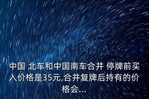 中國 北車和中國南車合并 停牌前買入價格是35元,合并復(fù)牌后持有的價格會...