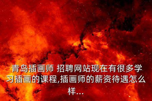  青島插畫師 招聘網(wǎng)站現(xiàn)在有很多學習插畫的課程,插畫師的薪資待遇怎么樣...