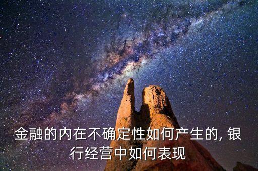 金融的內(nèi)在不確定性如何產(chǎn)生的, 銀行經(jīng)營中如何表現(xiàn)