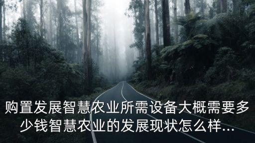 購(gòu)置發(fā)展智慧農(nóng)業(yè)所需設(shè)備大概需要多少錢(qián)智慧農(nóng)業(yè)的發(fā)展現(xiàn)狀怎么樣...