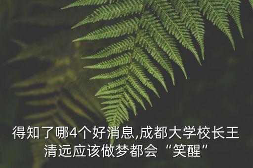 得知了哪4個好消息,成都大學(xué)校長王清遠(yuǎn)應(yīng)該做夢都會“笑醒”