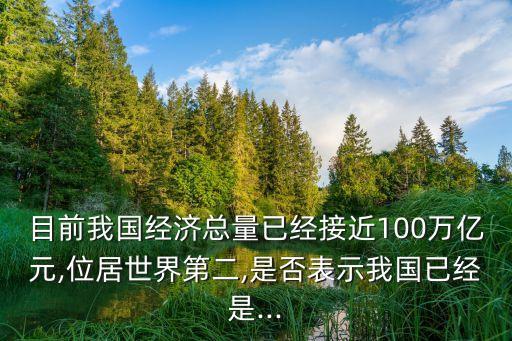 目前我國經(jīng)濟總量已經(jīng)接近100萬億元,位居世界第二,是否表示我國已經(jīng)是...