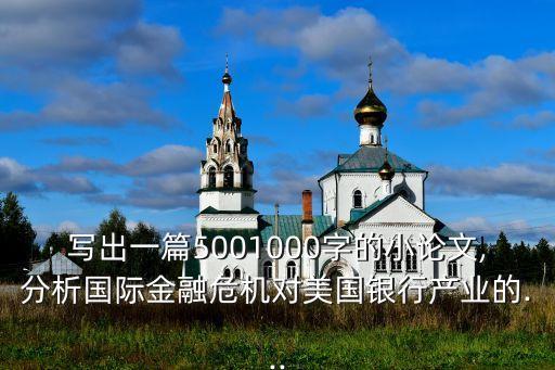 寫出一篇5001000字的小論文,分析國(guó)際金融危機(jī)對(duì)美國(guó)銀行產(chǎn)業(yè)的...