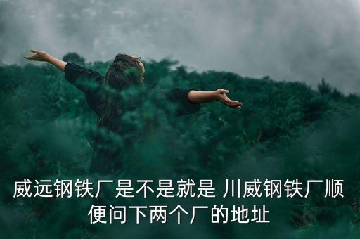 威遠(yuǎn)鋼鐵廠是不是就是 川威鋼鐵廠順便問下兩個廠的地址