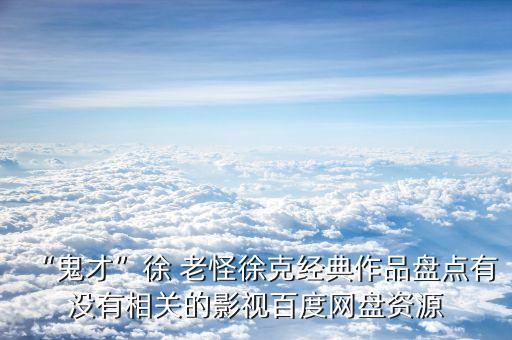“鬼才”徐 老怪徐克經典作品盤點有沒有相關的影視百度網盤資源